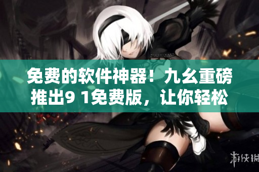 免费的软件神器!九幺重磅推出9 1免费版,让你轻松享受高效编程! 免费的软件神器!九幺重磅推出9 1免费版,让你轻松享受高效编程!