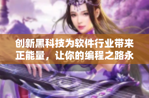 创新黑科技为软件行业带来正能量,让你的编程之路永不迷失! 创新黑科技为软件行业带来正能量,让你的编程之路永不迷失!