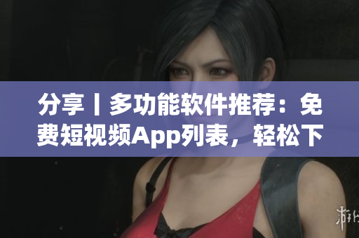 分享丨多功能软件推荐：免费短视频App列表，轻松下载安装！