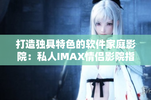 打造独具特色的软件家庭影院：私人IMAX情侣影院指南