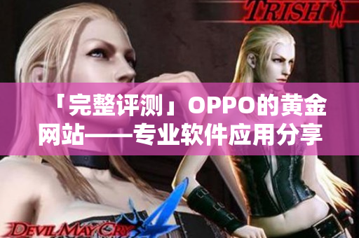 「完整评测」OPPO的黄金网站——专业软件应用分享平台大盘点