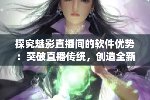 探究魅影直播间的软件优势:突破直播传统,创造全新用户体验 探究魅影直播间的软件优势:突破直播传统,创造全新用户体验