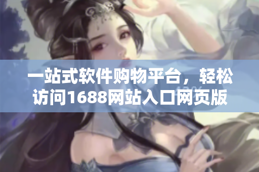 一站式软件购物平台，轻松访问1688网站入口网页版！