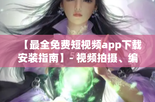 【最全免费短视频app下载安装指南】- 视频拍摄、编辑、分享全覆盖！