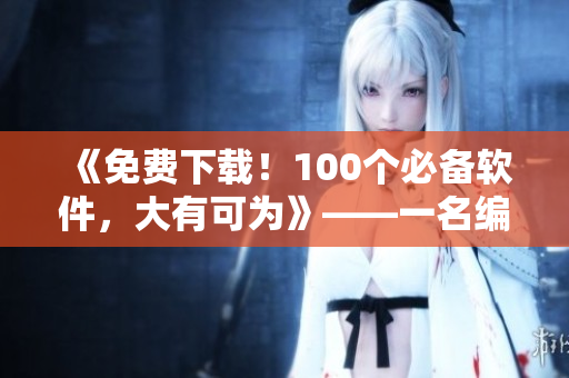 《免费下载！100个必备软件，大有可为》——一名编辑的视角