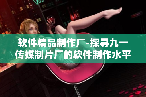软件精品制作厂-探寻九一传媒制片厂的软件制作水平