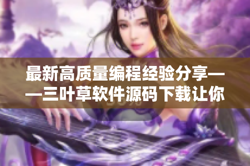 最新高质量编程经验分享——三叶草软件源码下载让你快速完成软件开发！