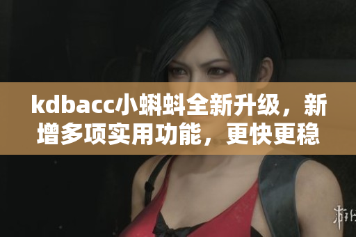 kdbacc小蝌蚪全新升级，新增多项实用功能，更快更稳定！