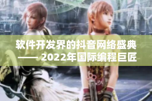 软件开发界的抖音网络盛典 —— 2022年国际编程巨匠峰会