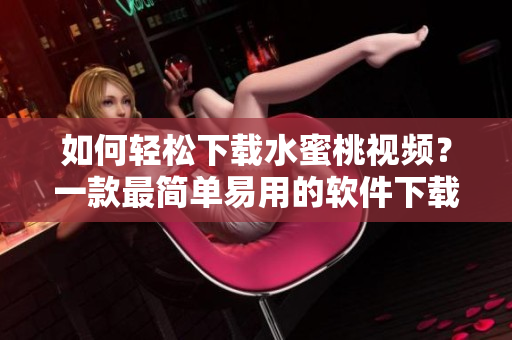 如何轻松下载水蜜桃视频？一款最简单易用的软件下载方法分享！