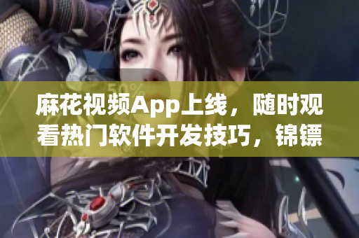麻花视频App上线，随时观看热门软件开发技巧，锦镖人也在其中！