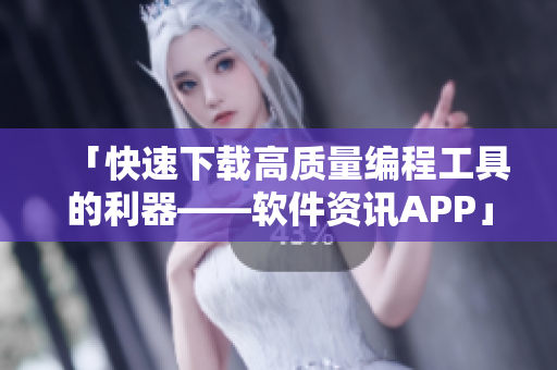 「快速下载高质量编程工具的利器——软件资讯APP」 「快速下载高质量编程工具的利器——软件资讯APP」