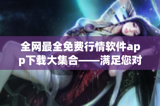 全网最全免费行情软件app下载大集合——满足您对股市实时行情的需求 全网最全免费行情软件app下载大集合——满足您对股市实时行情的需求