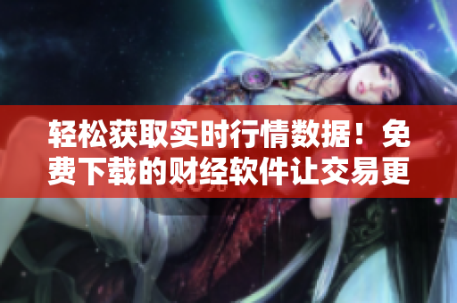 轻松获取实时行情数据!免费下载的财经软件让交易更精准 轻松获取实时行情数据!免费下载的财经软件让交易更精准