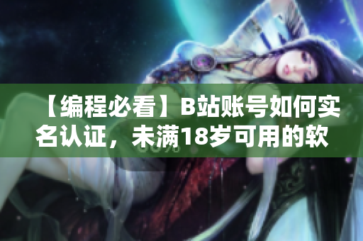 【编程必看】B站账号如何实名认证，未满18岁可用的软件实名认证方法！