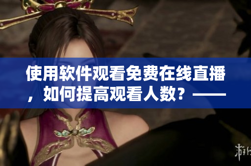 使用软件观看免费在线直播，如何提高观看人数？——一份实用指南