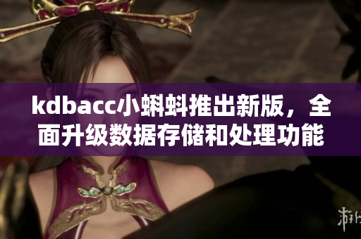 kdbacc小蝌蚪推出新版,全面升级数据存储和处理功能 kdbacc小蝌蚪推出新版,全面升级数据存储和处理功能