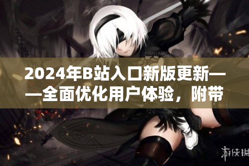 2024年B站入口新版更新——全面优化用户体验,附带涵盖多款软件推荐! 2024年B站入口新版更新——全面优化用户体验,附带涵盖多款软件推荐!