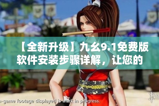 【全新升级】九幺9.1免费版软件安装步骤详解，让您的电脑更流畅！