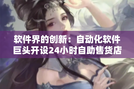 软件界的创新：自动化软件巨头开设24小时自助售货店