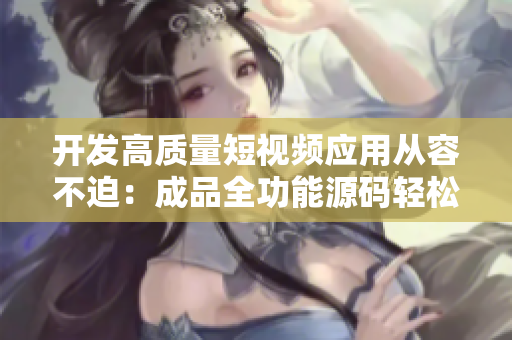 开发高质量短视频应用从容不迫：成品全功能源码轻松上手