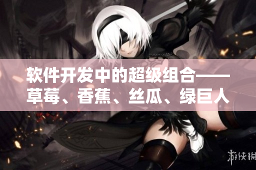 软件开发中的超级组合——草莓、香蕉、丝瓜、绿巨人和秋6 软件开发中的超级组合——草莓、香蕉、丝瓜、绿巨人和秋6
