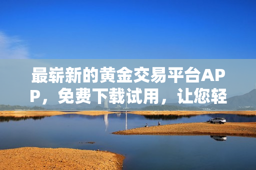最崭新的黄金交易平台APP，免费下载试用，让您轻松实现投资理财的梦想！